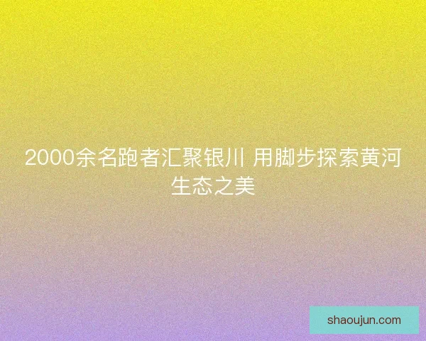 2000余名跑者汇聚银川 用脚步探索黄河生态之美