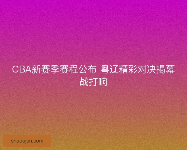 CBA新赛季赛程公布 粤辽精彩对决揭幕战打响