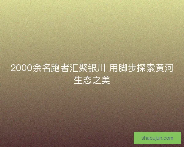 2000余名跑者汇聚银川 用脚步探索黄河生态之美