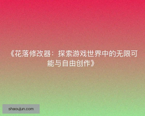 《花落修改器：探索游戏世界中的无限可能与自由创作》