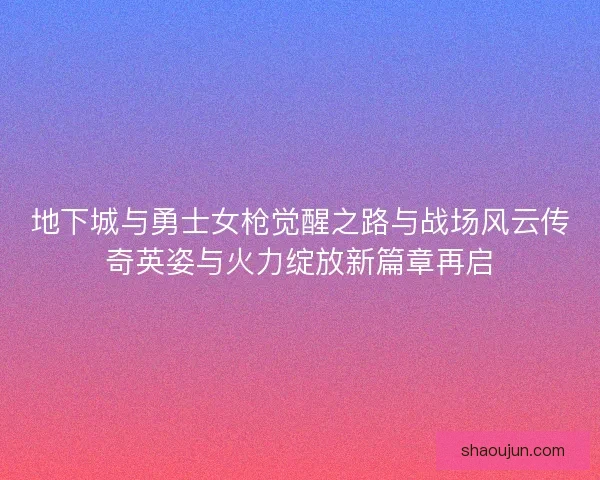 地下城与勇士女枪觉醒之路与战场风云传奇英姿与火力绽放新篇章再启
