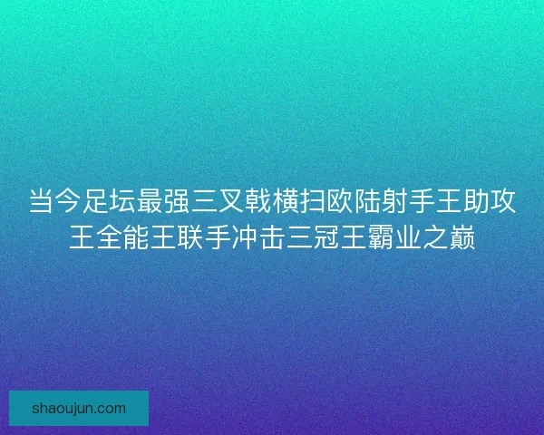 当今足坛最强三叉戟横扫欧陆射手王助攻王全能王联手冲击三冠王霸业之巅