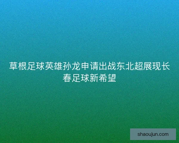 草根足球英雄孙龙申请出战东北超展现长春足球新希望
