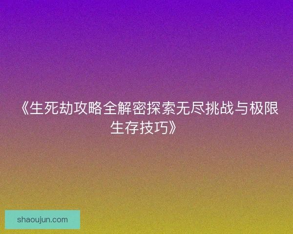 《生死劫攻略全解密探索无尽挑战与极限生存技巧》