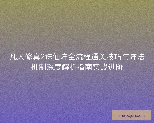 凡人修真2诛仙阵全流程通关技巧与阵法机制深度解析指南实战进阶