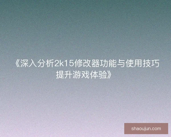 《深入分析2k15修改器功能与使用技巧提升游戏体验》