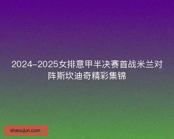 2024-2025女排意甲半决赛首战米兰对阵斯坎迪奇精彩集锦