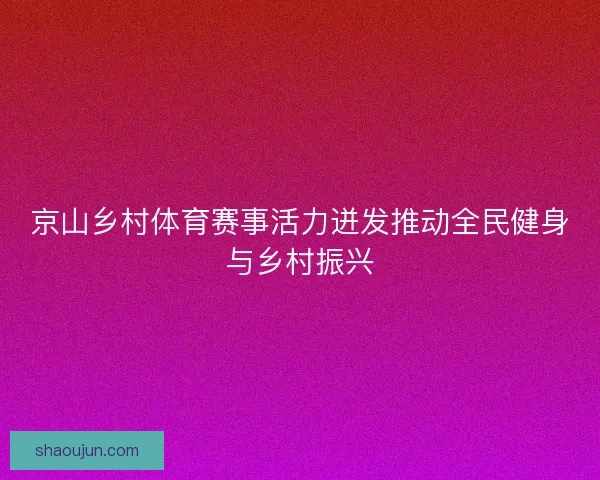 京山乡村体育赛事活力迸发推动全民健身与乡村振兴