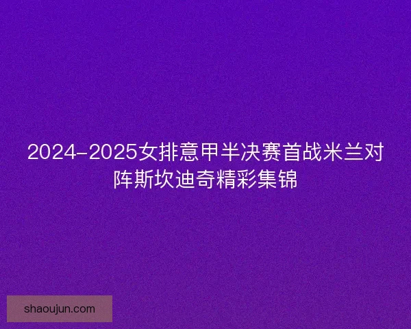 2024-2025女排意甲半决赛首战米兰对阵斯坎迪奇精彩集锦