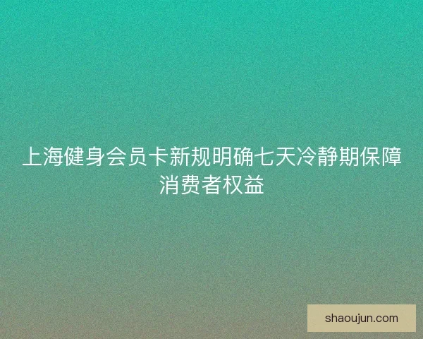 上海健身会员卡新规明确七天冷静期保障消费者权益