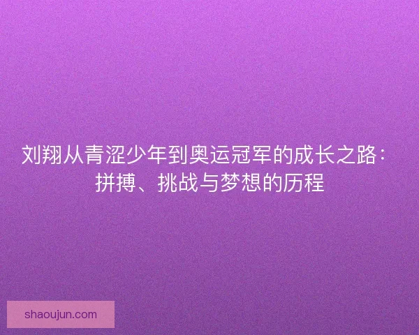 刘翔从青涩少年到奥运冠军的成长之路：拼搏、挑战与梦想的历程