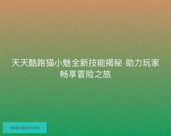 天天酷跑猫小魅全新技能揭秘 助力玩家畅享冒险之旅