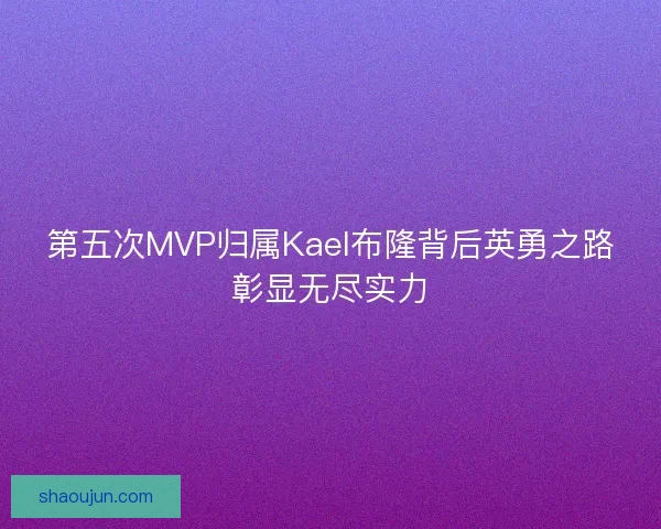 第五次MVP归属Kael布隆背后英勇之路彰显无尽实力